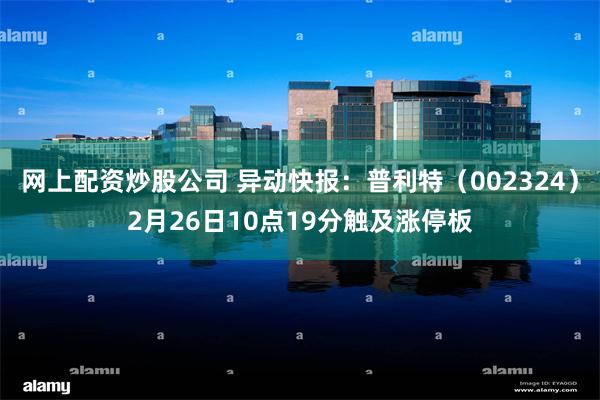 网上配资炒股公司 异动快报：普利特（002324）2月26日10点19分触及涨停板