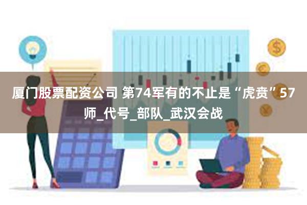 厦门股票配资公司 第74军有的不止是“虎贲”57师_代号_部队_武汉会战