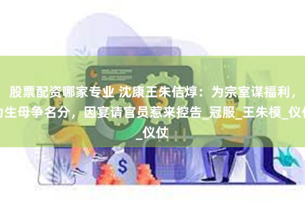 股票配资哪家专业 沈康王朱佶焞：为宗室谋福利，为生母争名分，因宴请官员惹来控告_冠服_王朱模_仪仗