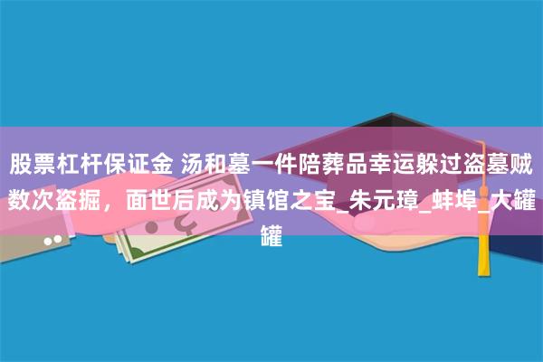 股票杠杆保证金 汤和墓一件陪葬品幸运躲过盗墓贼数次盗掘，面世后成为镇馆之宝_朱元璋_蚌埠_大罐