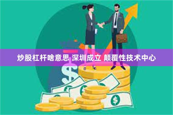 炒股杠杆啥意思 深圳成立 颠覆性技术中心