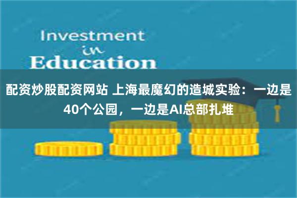 配资炒股配资网站 上海最魔幻的造城实验：一边是40个公园，一边是AI总部扎堆