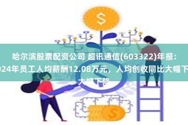 哈尔滨股票配资公司 超讯通信(603322)年报：2024年员工人均薪酬12.08万元，人均创收同比大幅下降