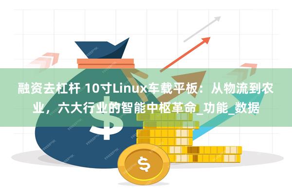 融资去杠杆 10寸Linux车载平板：从物流到农业，六大行业的智能中枢革命_功能_数据