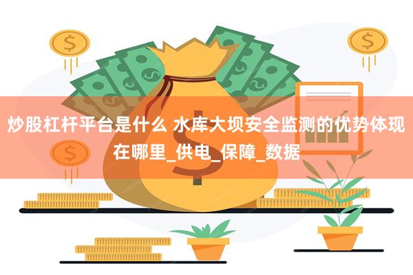 炒股杠杆平台是什么 水库大坝安全监测的优势体现在哪里_供电_保障_数据