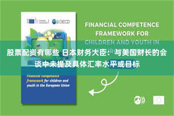 股票配资有哪些 日本财务大臣：与美国财长的会谈中未提及具体汇率水平或目标