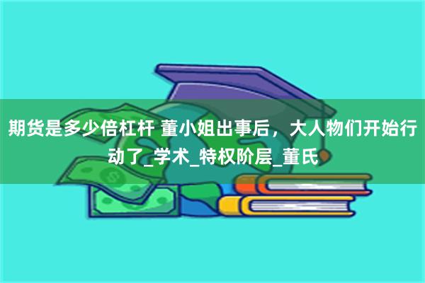期货是多少倍杠杆 董小姐出事后，大人物们开始行动了_学术_特权阶层_董氏
