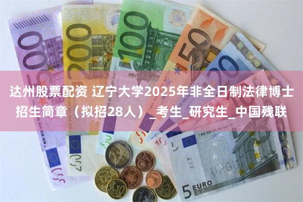 达州股票配资 辽宁大学2025年非全日制法律博士招生简章（拟招28人）_考生_研究生_中国残联