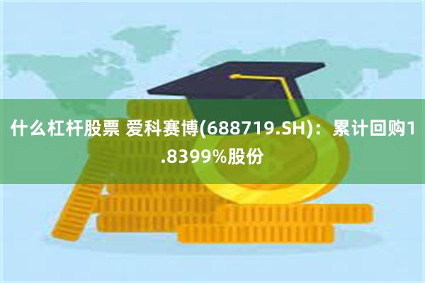 什么杠杆股票 爱科赛博(688719.SH)：累计回购1.8399%股份