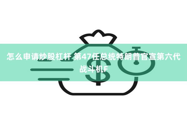 怎么申请炒股杠杆 第47任总统特朗普官宣第六代战斗机F
