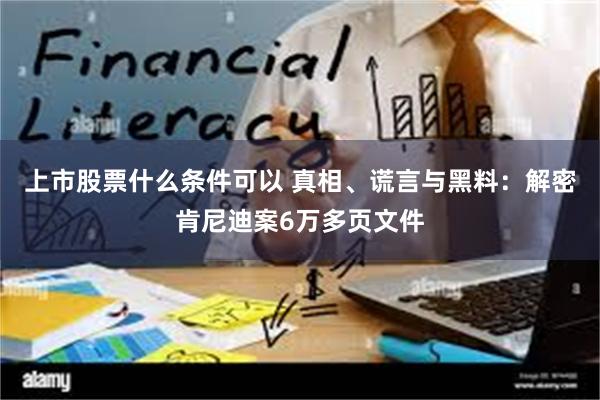 上市股票什么条件可以 真相、谎言与黑料：解密肯尼迪案6万多页文件