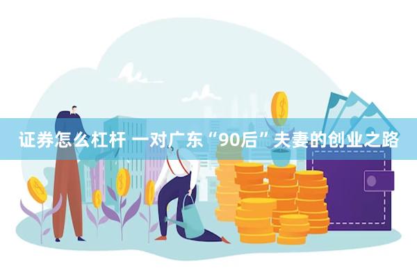 证券怎么杠杆 一对广东“90后”夫妻的创业之路