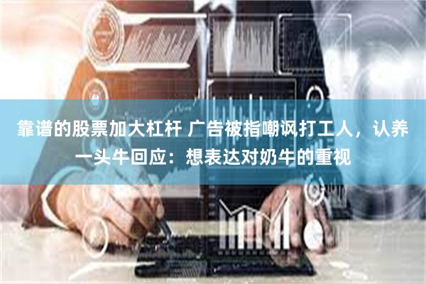 靠谱的股票加大杠杆 广告被指嘲讽打工人，认养一头牛回应：想表达对奶牛的重视