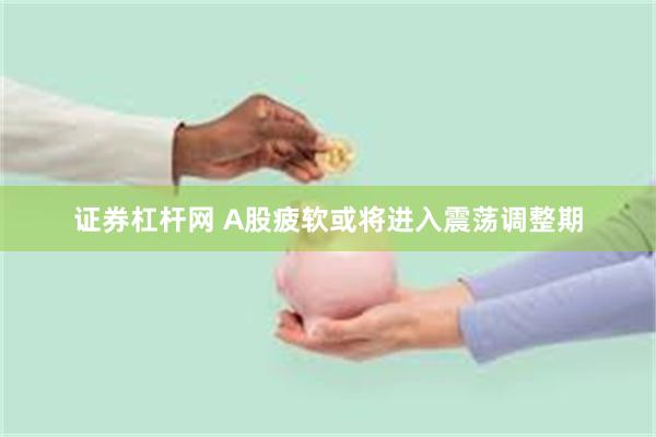证券杠杆网 A股疲软或将进入震荡调整期