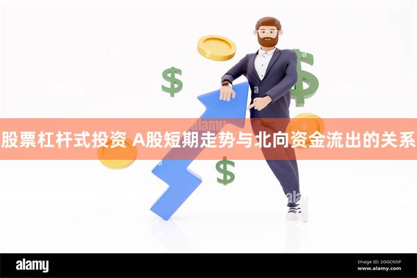 股票杠杆式投资 A股短期走势与北向资金流出的关系