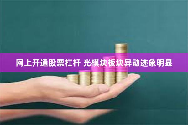 网上开通股票杠杆 光模块板块异动迹象明显