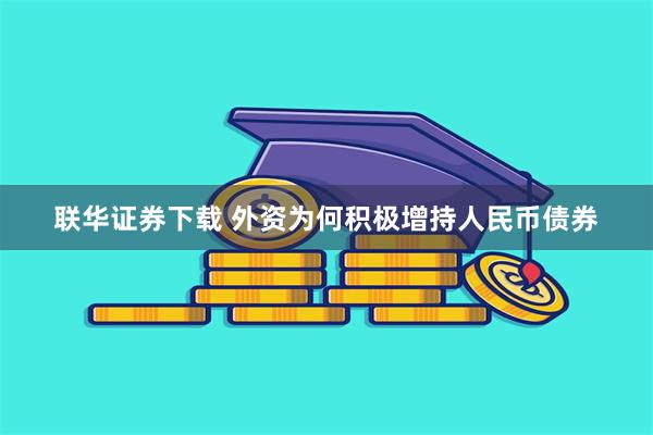 联华证券下载 外资为何积极增持人民币债券