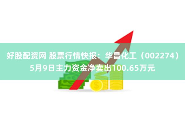 好股配资网 股票行情快报：华昌化工（002274）5月9日主力资金净卖出100.65万元