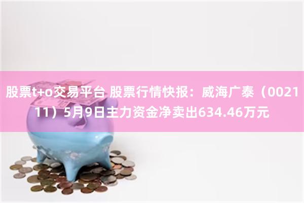 股票t+o交易平台 股票行情快报：威海广泰（002111）5月9日主力资金净卖出634.46万元
