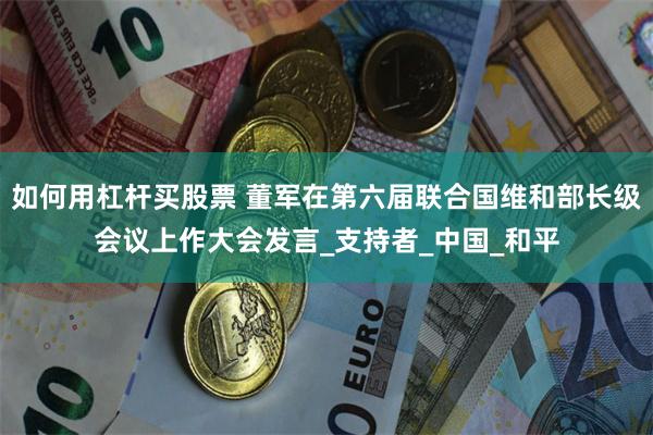 如何用杠杆买股票 董军在第六届联合国维和部长级会议上作大会发言_支持者_中国_和平