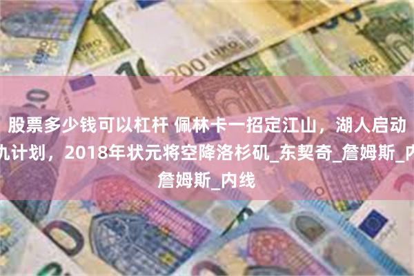 股票多少钱可以杠杆 佩林卡一招定江山，湖人启动复仇计划，2018年状元将空降洛杉矶_东契奇_詹姆斯_内线