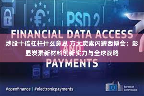 炒股十倍杠杆什么意思 方大炭素闪耀西博会：彰显炭素新材料创新实力与全球战略