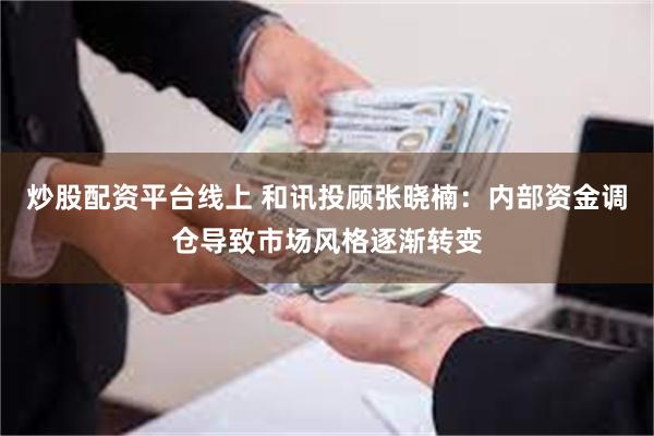 炒股配资平台线上 和讯投顾张晓楠：内部资金调仓导致市场风格逐渐转变