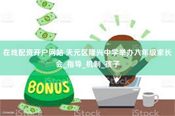 在线配资开户网站 天元区隆兴中学举办八年级家长会_指导_机制_孩子