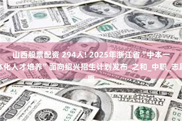 山西股票配资 294人! 2025年浙江省“中本一体化人才培养”面向绍兴招生计划发布_之和_中职_志愿