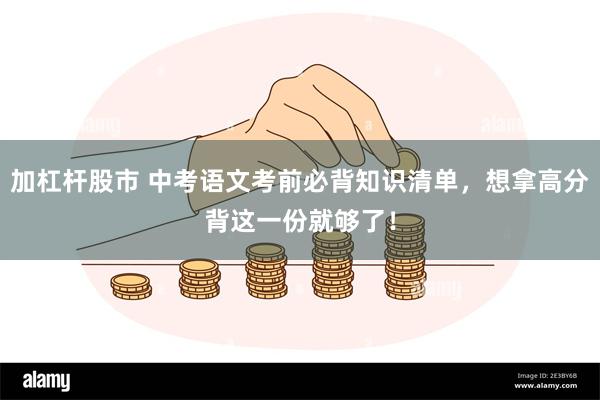 加杠杆股市 中考语文考前必背知识清单，想拿高分背这一份就够了！