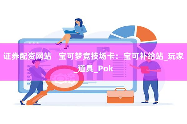 证券配资网站   宝可梦竞技场卡：宝可补给站_玩家_道具_Pok