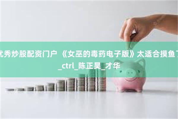 优秀炒股配资门户 《女巫的毒药电子版》太适合摸鱼了_ctrl_陈正昊_才华