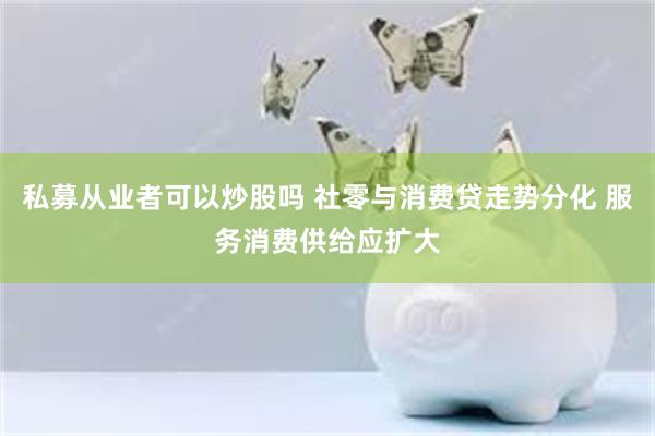 私募从业者可以炒股吗 社零与消费贷走势分化 服务消费供给应扩大