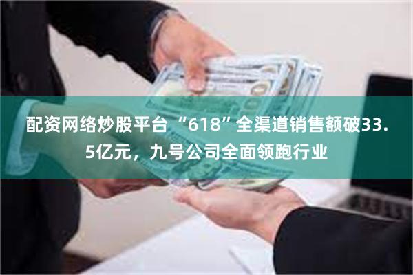 配资网络炒股平台 “618”全渠道销售额破33.5亿元，九号公司全面领跑行业