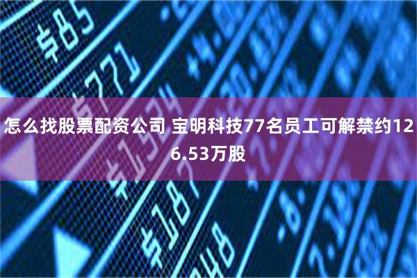 怎么找股票配资公司 宝明科技77名员工可解禁约126.53万股