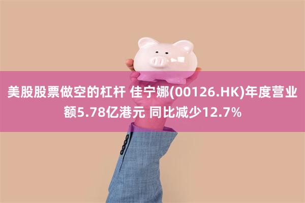 美股股票做空的杠杆 佳宁娜(00126.HK)年度营业额5.78亿港元 同比减少12.7%
