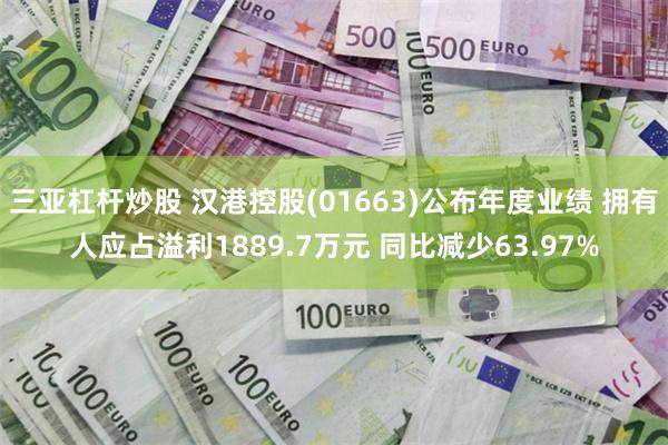 三亚杠杆炒股 汉港控股(01663)公布年度业绩 拥有人应占溢利1889.7万元 同比减少63.97%