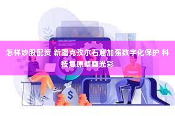 怎样炒股配资 新疆克孜尔石窟加强数字化保护 科技复原壁画光彩
