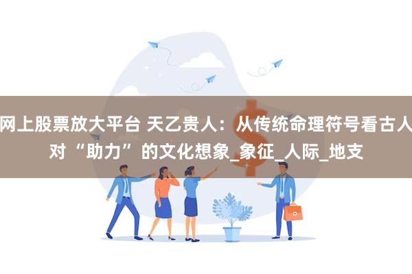 网上股票放大平台 天乙贵人：从传统命理符号看古人对 “助力” 的文化想象_象征_人际_地支