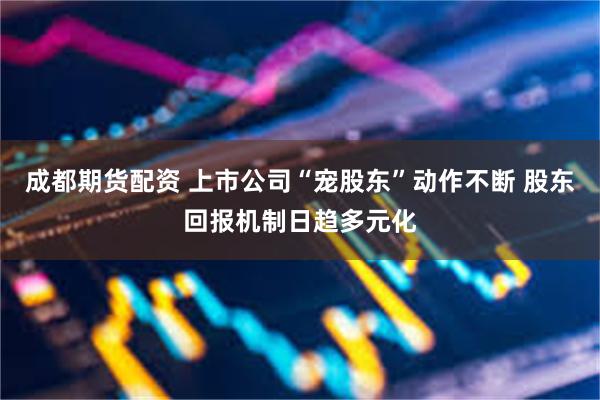 成都期货配资 上市公司“宠股东”动作不断 股东回报机制日趋多元化