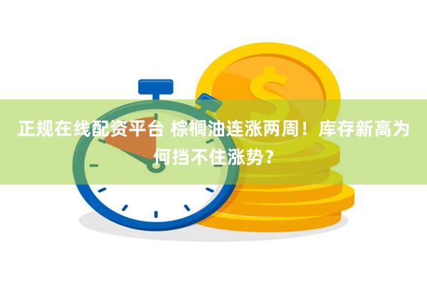正规在线配资平台 棕榈油连涨两周！库存新高为何挡不住涨势？