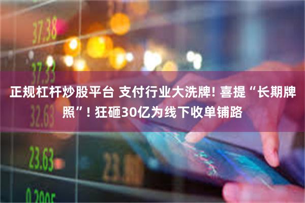 正规杠杆炒股平台 支付行业大洗牌! 喜提“长期牌照”! 狂砸30亿为线下收单铺路