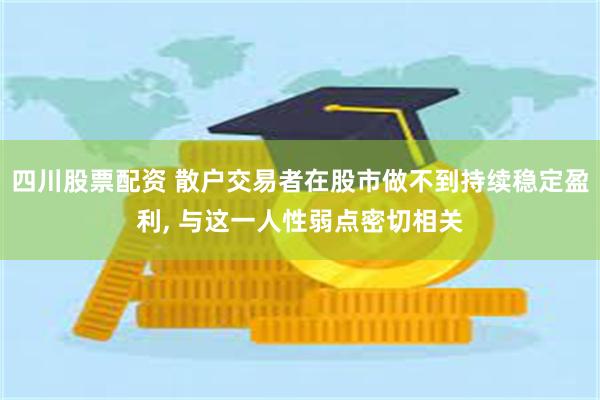 四川股票配资 散户交易者在股市做不到持续稳定盈利, 与这一人性弱点密切相关