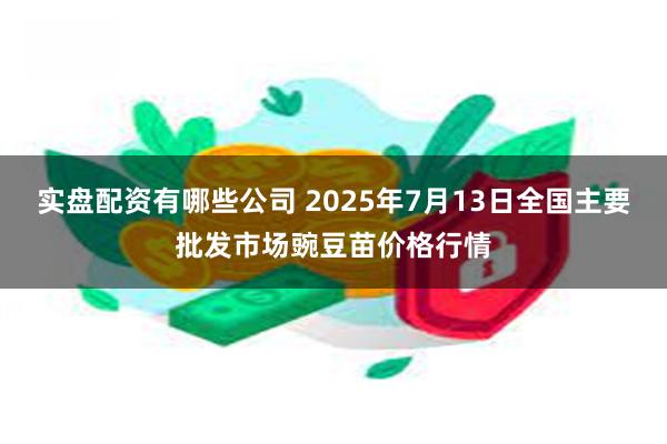 实盘配资有哪些公司 2025年7月13日全国主要批发市场豌豆苗价格行情