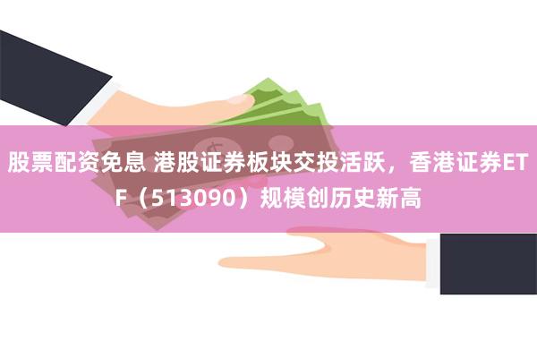 股票配资免息 港股证券板块交投活跃，香港证券ETF（513090）规模创历史新高