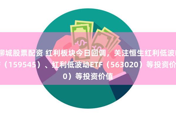 聊城股票配资 红利板块今日回调，关注恒生红利低波ETF（159545）、红利低波动ETF（563020）等投资价值