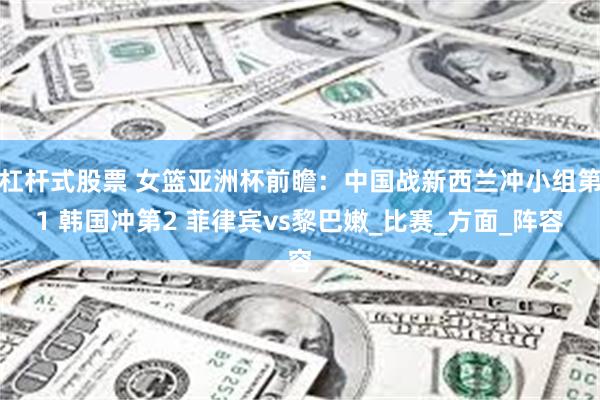 杠杆式股票 女篮亚洲杯前瞻：中国战新西兰冲小组第1 韩国冲第2 菲律宾vs黎巴嫩_比赛_方面_阵容