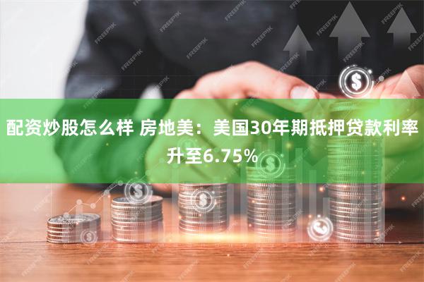 配资炒股怎么样 房地美：美国30年期抵押贷款利率升至6.75%