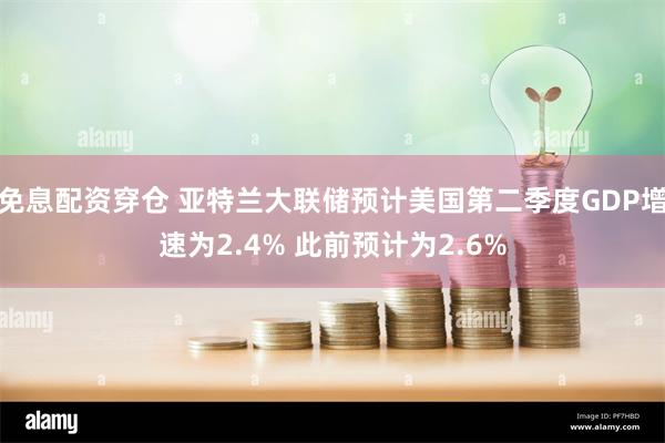 免息配资穿仓 亚特兰大联储预计美国第二季度GDP增速为2.4% 此前预计为2.6%