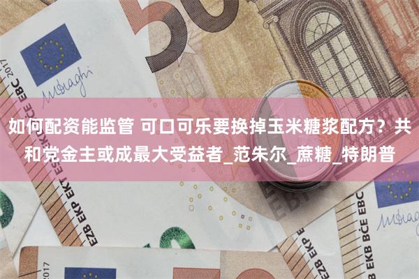 如何配资能监管 可口可乐要换掉玉米糖浆配方？共和党金主或成最大受益者_范朱尔_蔗糖_特朗普